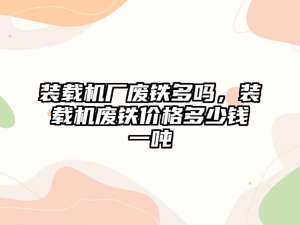 裝載機廠廢鐵多嗎，裝載機廢鐵價格多少錢一噸