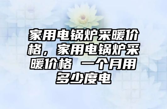 家用電鍋爐采暖價格，家用電鍋爐采暖價格 一個月用多少度電