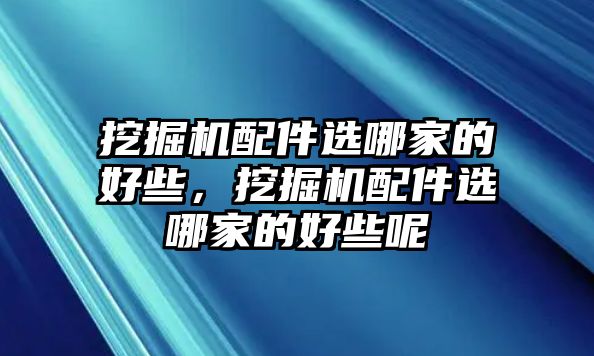 挖掘機配件選哪家的好些，挖掘機配件選哪家的好些呢