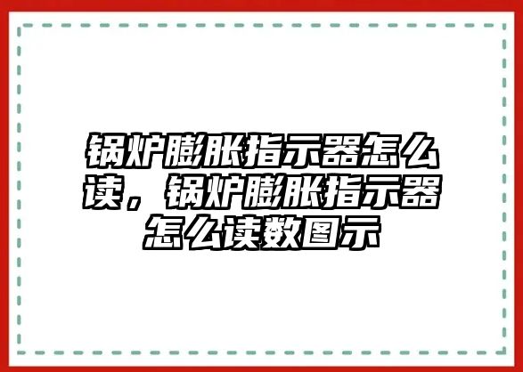 鍋爐膨脹指示器怎么讀，鍋爐膨脹指示器怎么讀數(shù)圖示