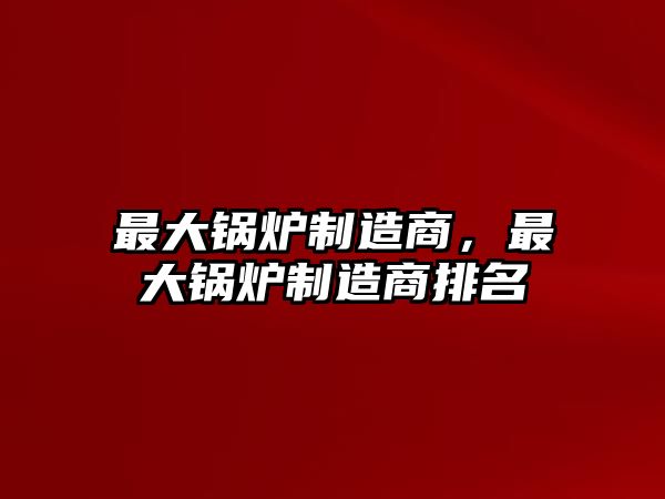 最大鍋爐制造商，最大鍋爐制造商排名