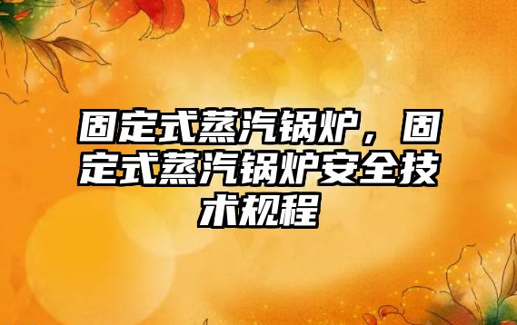 固定式蒸汽鍋爐，固定式蒸汽鍋爐安全技術(shù)規(guī)程