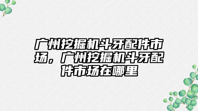 廣州挖掘機(jī)斗牙配件市場，廣州挖掘機(jī)斗牙配件市場在哪里