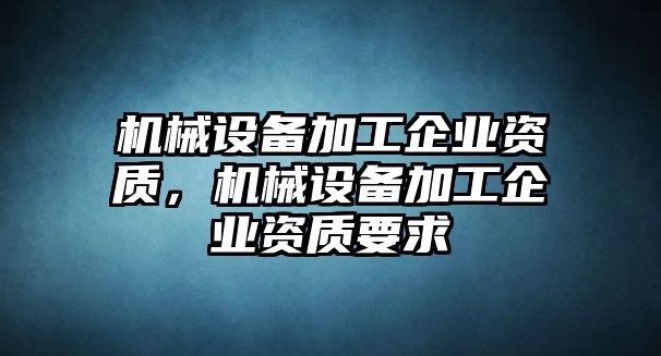 機(jī)械設(shè)備加工企業(yè)資質(zhì)，機(jī)械設(shè)備加工企業(yè)資質(zhì)要求