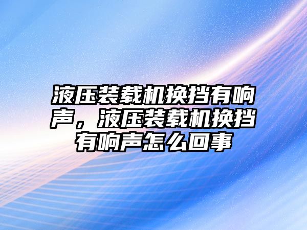 液壓裝載機(jī)換擋有響聲，液壓裝載機(jī)換擋有響聲怎么回事