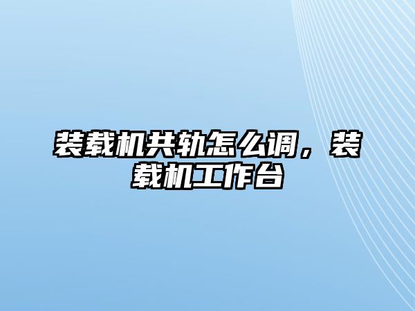 裝載機共軌怎么調(diào)，裝載機工作臺