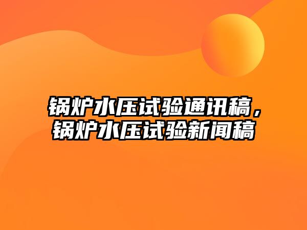 鍋爐水壓試驗通訊稿，鍋爐水壓試驗新聞稿