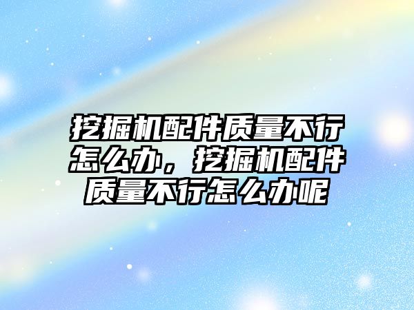 挖掘機配件質(zhì)量不行怎么辦，挖掘機配件質(zhì)量不行怎么辦呢