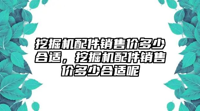 挖掘機(jī)配件銷售價(jià)多少合適，挖掘機(jī)配件銷售價(jià)多少合適呢