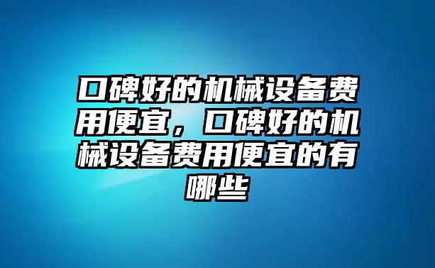 口碑好的機械設備費用便宜，口碑好的機械設備費用便宜的有哪些