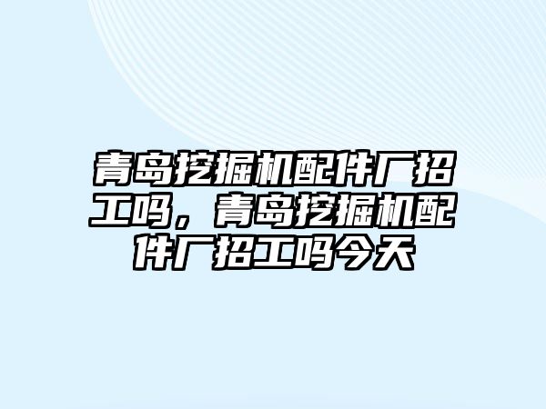 青島挖掘機(jī)配件廠招工嗎，青島挖掘機(jī)配件廠招工嗎今天