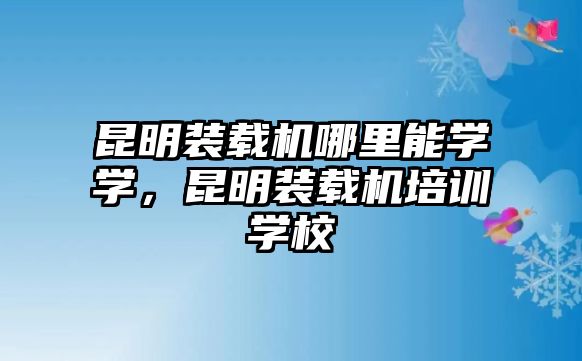 昆明裝載機哪里能學學，昆明裝載機培訓學校