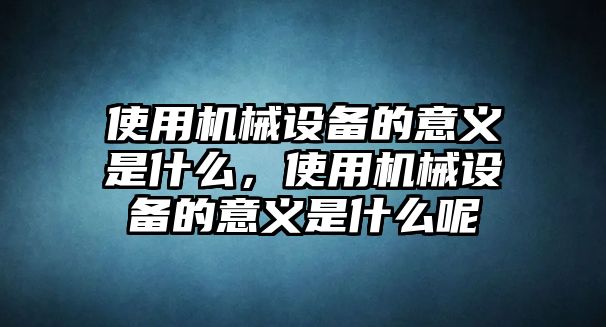 使用機械設備的意義是什么，使用機械設備的意義是什么呢