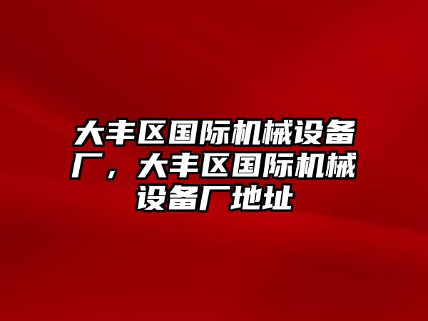 大豐區(qū)國際機(jī)械設(shè)備廠，大豐區(qū)國際機(jī)械設(shè)備廠地址