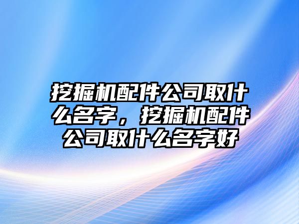 挖掘機(jī)配件公司取什么名字，挖掘機(jī)配件公司取什么名字好