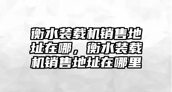 衡水裝載機(jī)銷售地址在哪，衡水裝載機(jī)銷售地址在哪里