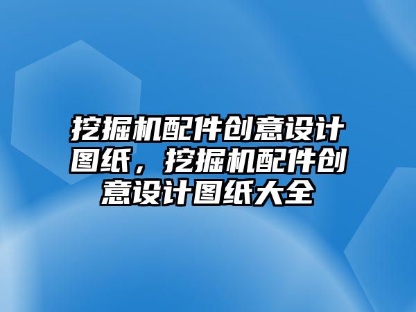 挖掘機配件創(chuàng)意設計圖紙，挖掘機配件創(chuàng)意設計圖紙大全