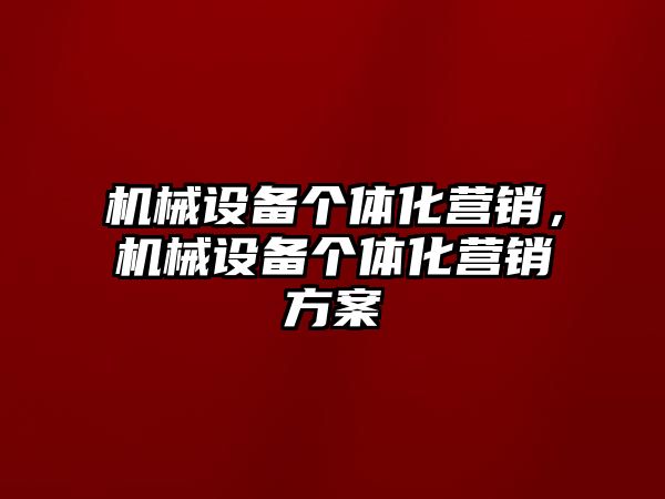 機械設備個體化營銷，機械設備個體化營銷方案