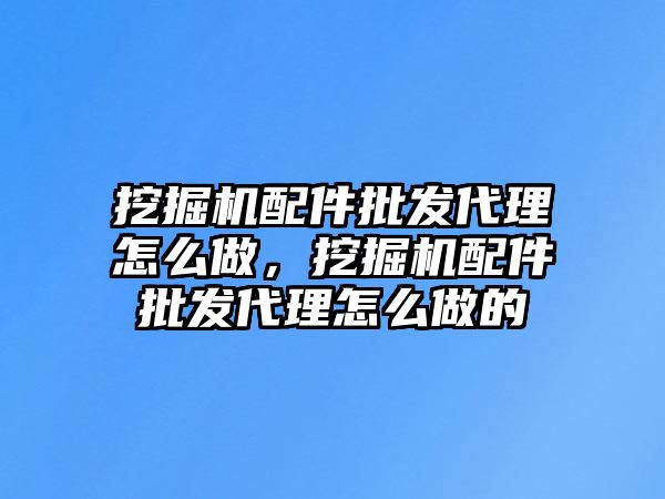 挖掘機配件批發(fā)代理怎么做，挖掘機配件批發(fā)代理怎么做的