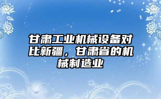 甘肅工業(yè)機械設備對比新疆，甘肅省的機械制造業(yè)