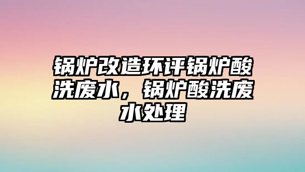 鍋爐改造環(huán)評鍋爐酸洗廢水，鍋爐酸洗廢水處理