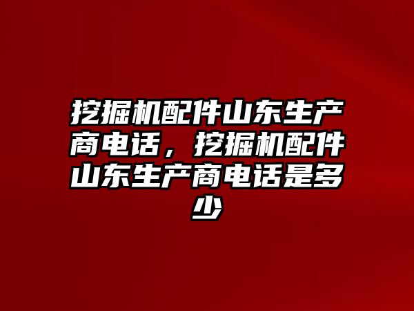 挖掘機配件山東生產(chǎn)商電話，挖掘機配件山東生產(chǎn)商電話是多少