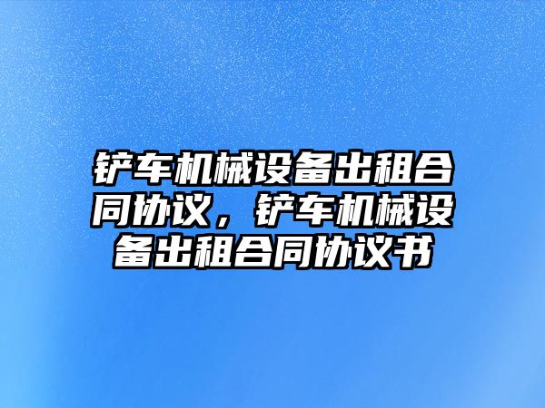 鏟車機械設(shè)備出租合同協(xié)議，鏟車機械設(shè)備出租合同協(xié)議書