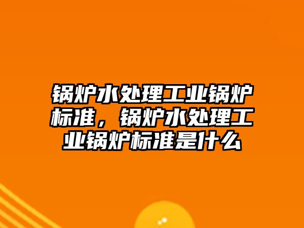 鍋爐水處理工業(yè)鍋爐標準，鍋爐水處理工業(yè)鍋爐標準是什么