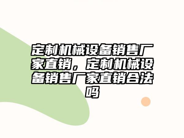 定制機(jī)械設(shè)備銷售廠家直銷，定制機(jī)械設(shè)備銷售廠家直銷合法嗎