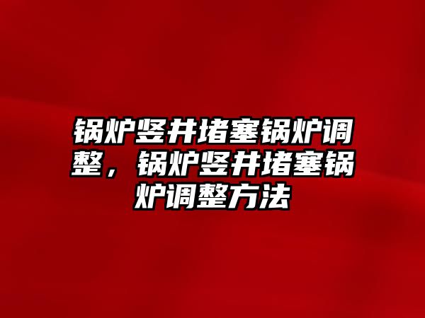 鍋爐豎井堵塞鍋爐調(diào)整，鍋爐豎井堵塞鍋爐調(diào)整方法