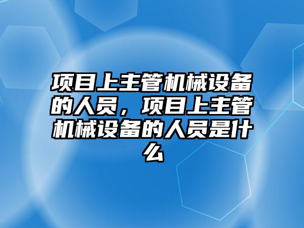 項目上主管機械設備的人員，項目上主管機械設備的人員是什么