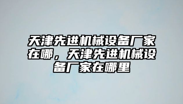 天津先進機械設(shè)備廠家在哪，天津先進機械設(shè)備廠家在哪里