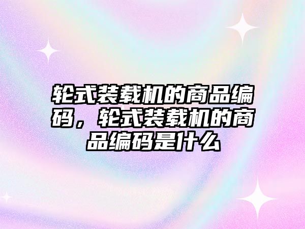 輪式裝載機(jī)的商品編碼，輪式裝載機(jī)的商品編碼是什么