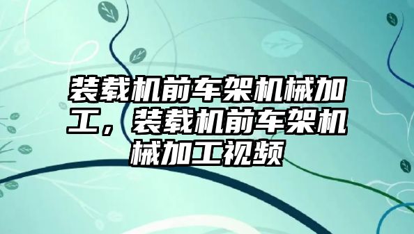 裝載機前車架機械加工，裝載機前車架機械加工視頻