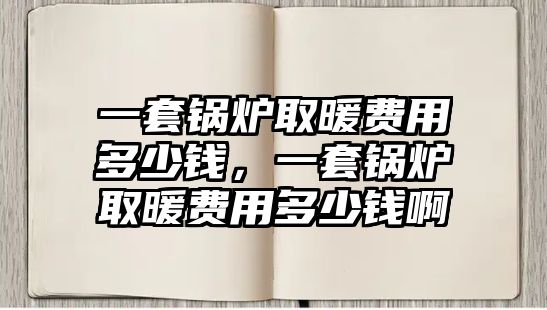 一套鍋爐取暖費(fèi)用多少錢，一套鍋爐取暖費(fèi)用多少錢啊