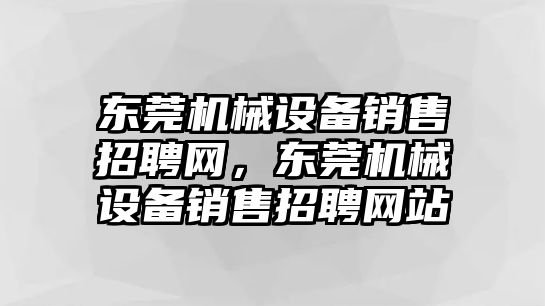 東莞機(jī)械設(shè)備銷售招聘網(wǎng)，東莞機(jī)械設(shè)備銷售招聘網(wǎng)站