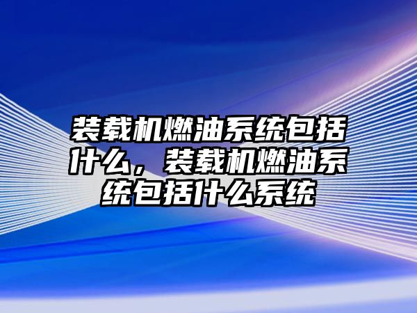 裝載機燃油系統(tǒng)包括什么，裝載機燃油系統(tǒng)包括什么系統(tǒng)