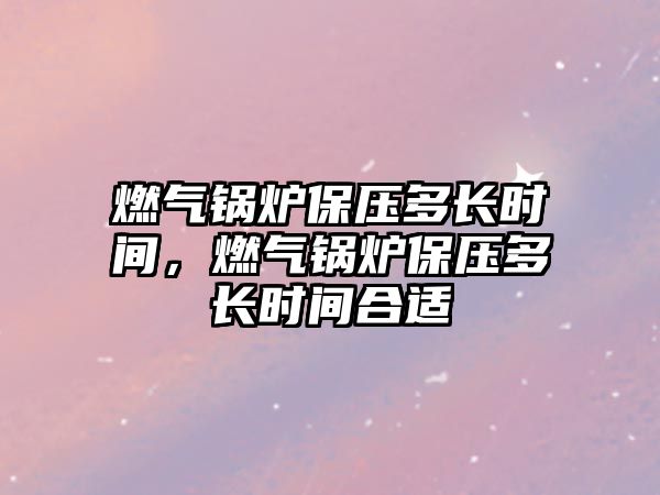 燃?xì)忮仩t保壓多長(zhǎng)時(shí)間，燃?xì)忮仩t保壓多長(zhǎng)時(shí)間合適