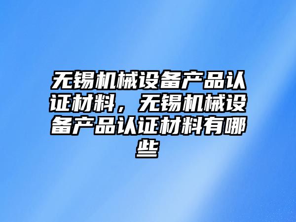 無錫機械設(shè)備產(chǎn)品認證材料，無錫機械設(shè)備產(chǎn)品認證材料有哪些