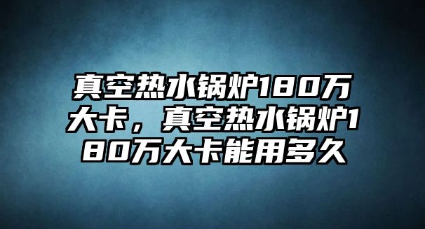 真空熱水鍋爐180萬大卡，真空熱水鍋爐180萬大卡能用多久