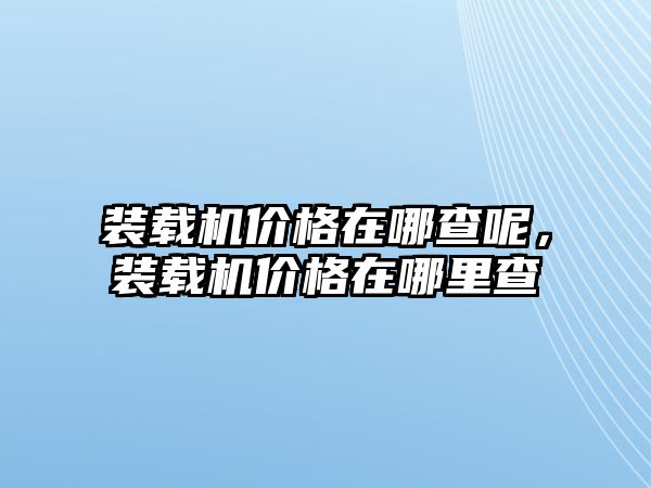 裝載機價格在哪查呢，裝載機價格在哪里查