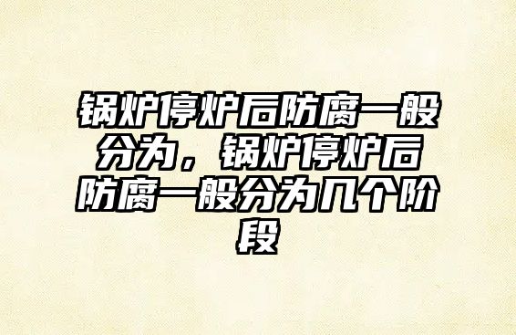 鍋爐停爐后防腐一般分為，鍋爐停爐后防腐一般分為幾個(gè)階段