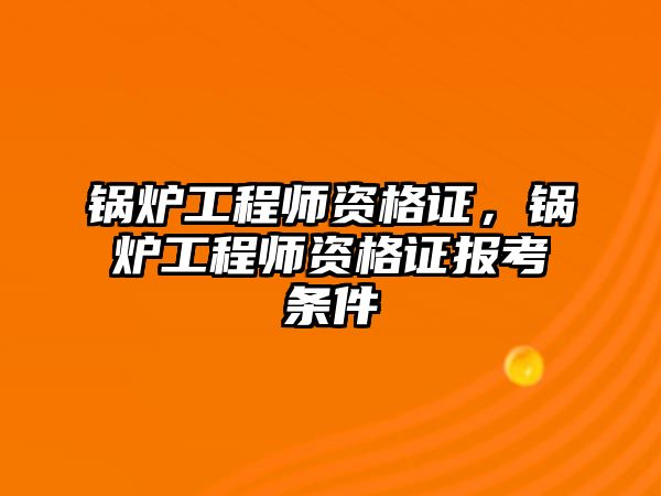 鍋爐工程師資格證，鍋爐工程師資格證報(bào)考條件