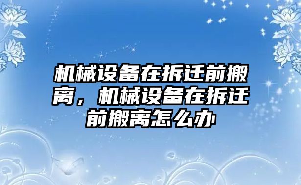 機(jī)械設(shè)備在拆遷前搬離，機(jī)械設(shè)備在拆遷前搬離怎么辦