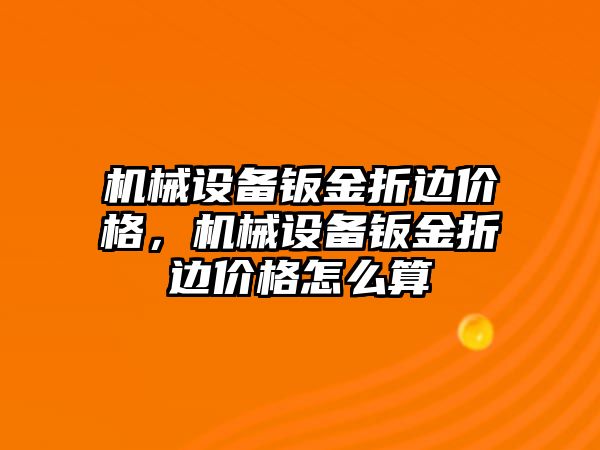 機械設(shè)備鈑金折邊價格，機械設(shè)備鈑金折邊價格怎么算