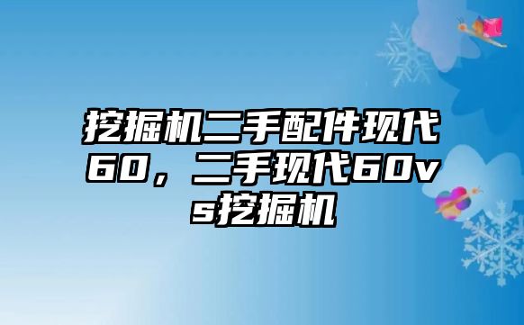 挖掘機(jī)二手配件現(xiàn)代60，二手現(xiàn)代60vs挖掘機(jī)