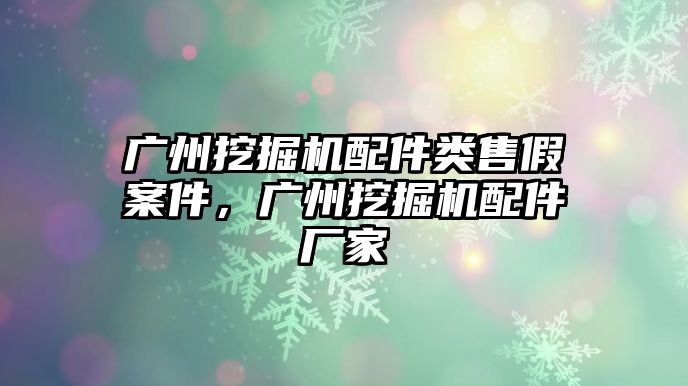 廣州挖掘機(jī)配件類售假案件，廣州挖掘機(jī)配件廠家