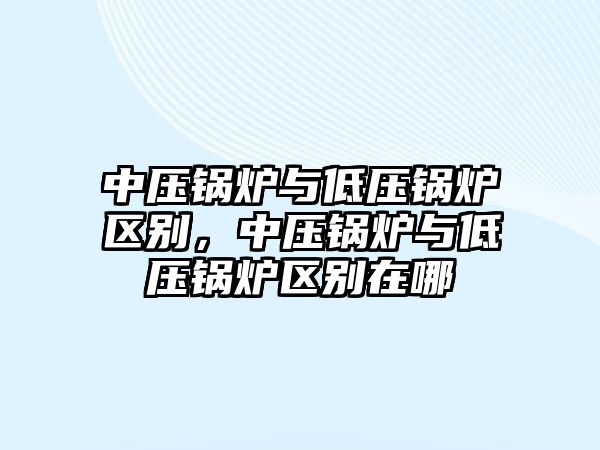 中壓鍋爐與低壓鍋爐區(qū)別，中壓鍋爐與低壓鍋爐區(qū)別在哪