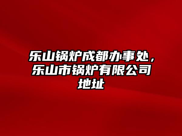 樂山鍋爐成都辦事處，樂山市鍋爐有限公司地址