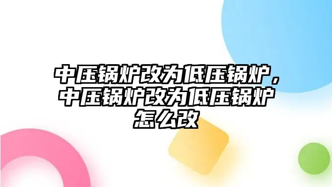 中壓鍋爐改為低壓鍋爐，中壓鍋爐改為低壓鍋爐怎么改